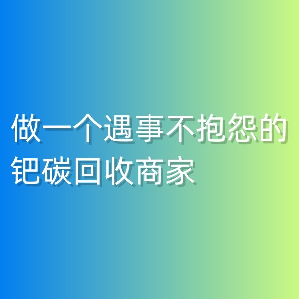 鈀碳回收，做一個(gè)遇事不抱怨的鈀碳回收商家