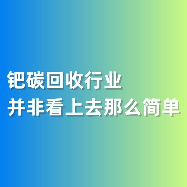 鈀碳回收，鈀碳回收行業(yè)并非看上去那么簡單