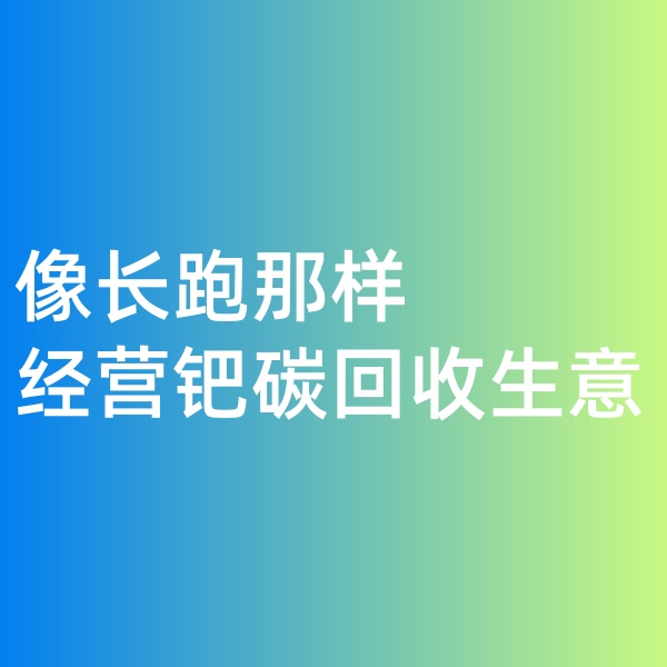 鈀碳回收，像長跑那樣經(jīng)營鈀碳回收生意